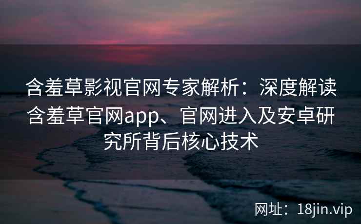 含羞草影视官网专家解析：深度解读含羞草官网app、官网进入及安卓研究所背后核心技术
