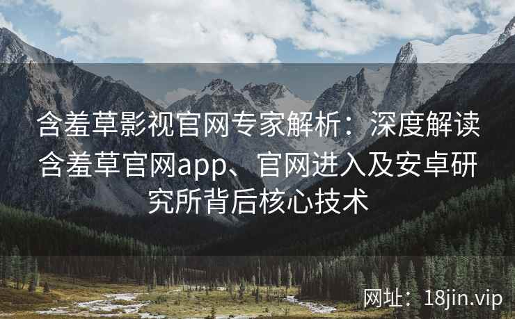 含羞草影视官网专家解析：深度解读含羞草官网app、官网进入及安卓研究所背后核心技术