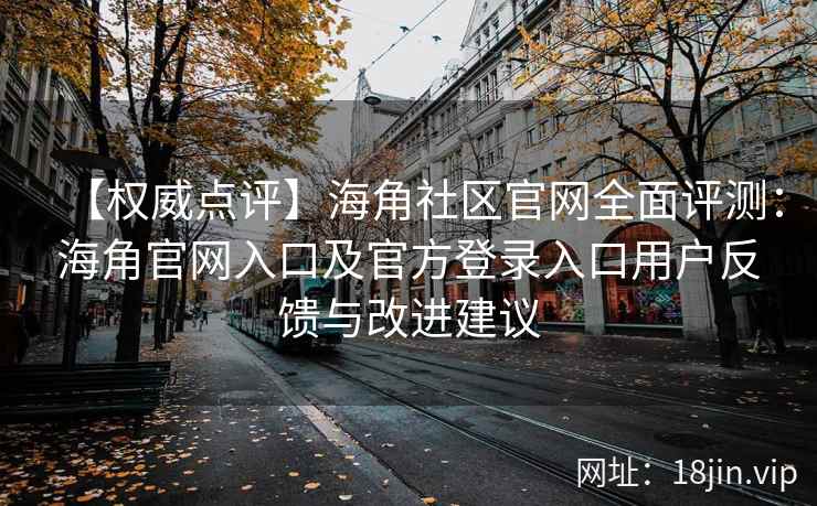 【权威点评】海角社区官网全面评测：海角官网入口及官方登录入口用户反馈与改进建议
