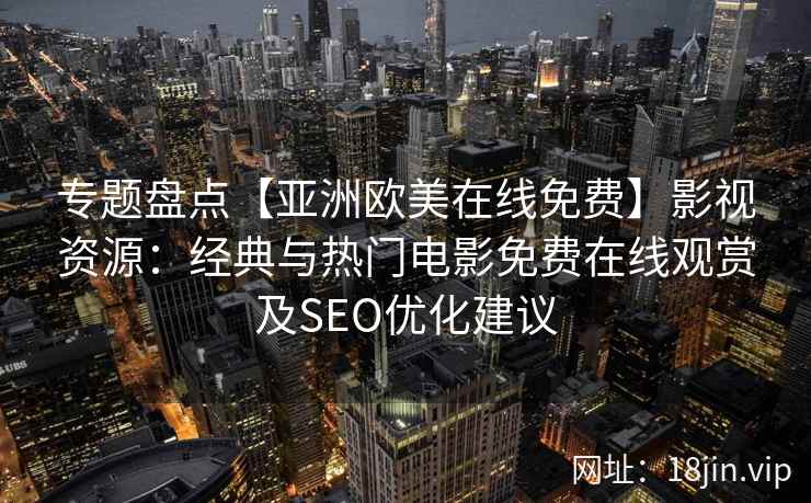 专题盘点【亚洲欧美在线免费】影视资源：经典与热门电影免费在线观赏及SEO优化建议