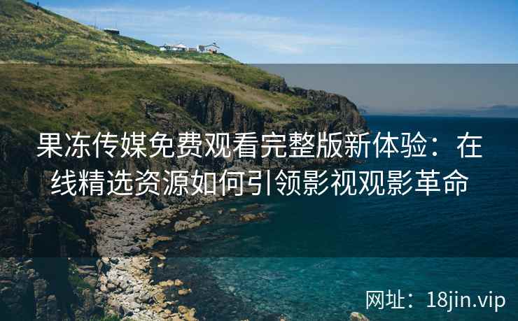 果冻传媒免费观看完整版新体验：在线精选资源如何引领影视观影革命