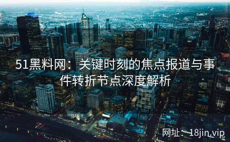 51黑料网：关键时刻的焦点报道与事件转折节点深度解析