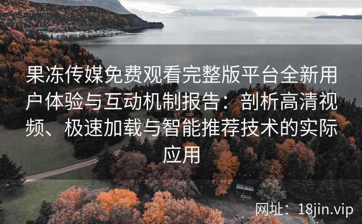 果冻传媒免费观看完整版平台全新用户体验与互动机制报告：剖析高清视频、极速加载与智能推荐技术的实际应用