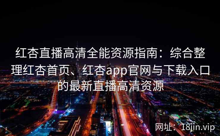 红杏直播高清全能资源指南：综合整理红杏首页、红杏app官网与下载入口的最新直播高清资源