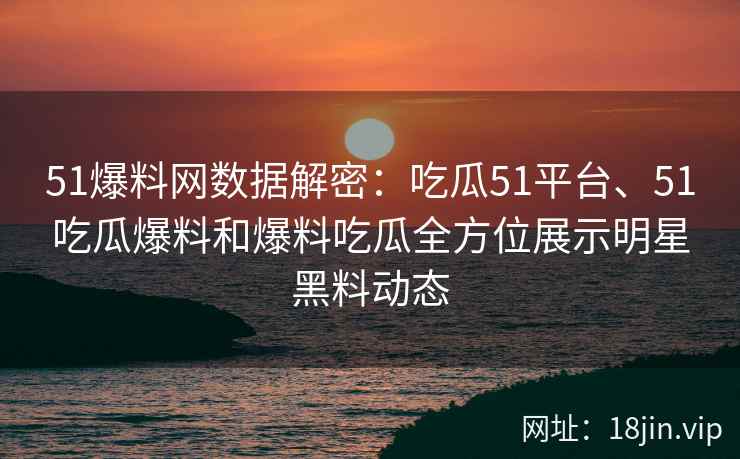 51爆料网数据解密：吃瓜51平台、51吃瓜爆料和爆料吃瓜全方位展示明星黑料动态